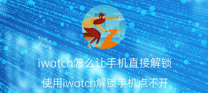 iwatch怎么让手机直接解锁 使用iwatch解锁手机点不开？